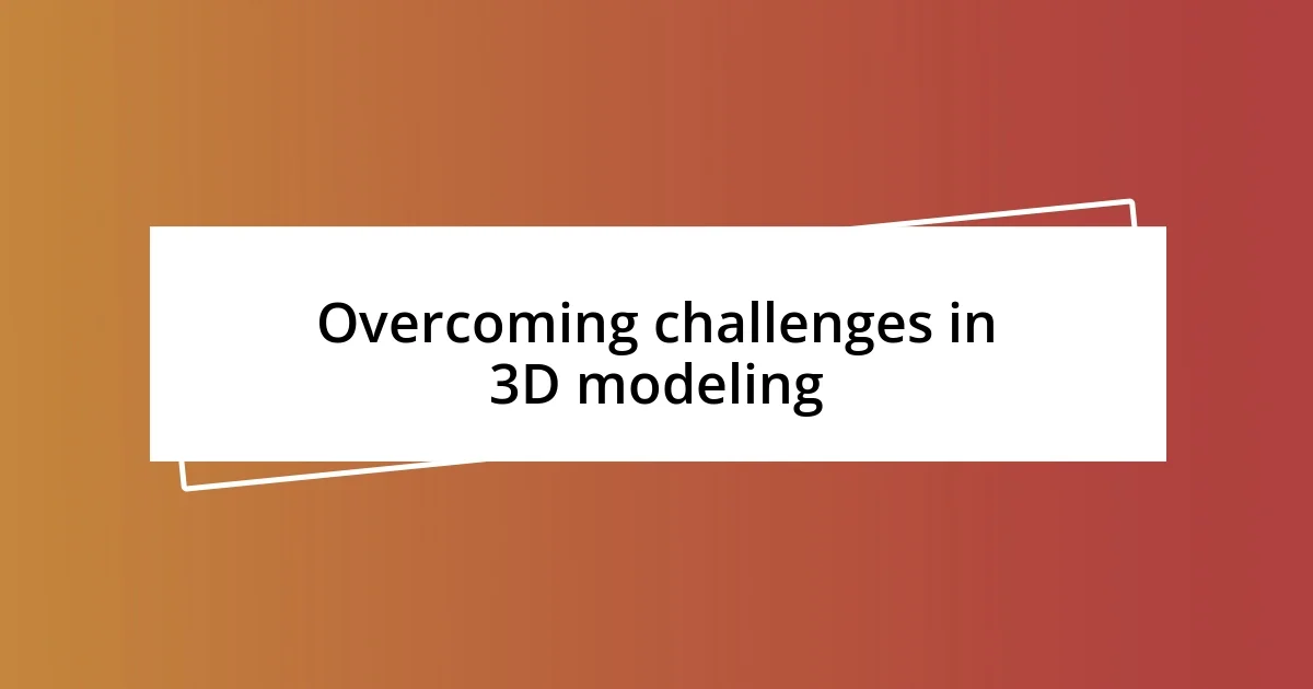 Overcoming challenges in 3D modeling